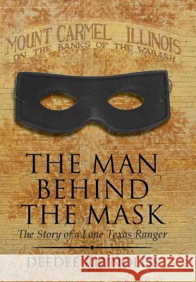 The Man Behind the Mask: The Story of a Lone Texas Ranger Deedee Reynolds 9781499055856 Xlibris Corporation