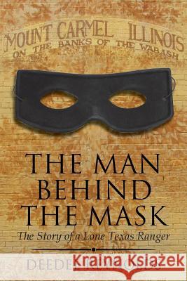 The Man Behind the Mask: The Story of a Lone Texas Ranger Deedee Reynolds 9781499055863 Xlibris Corporation