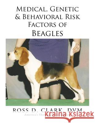 Medical, Genetic & Behavioral Risk Factors of Beagles DVM Ross D. Clark 9781499055870 Xlibris Corporation