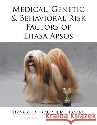 Medical, Genetic & Behavioral Risk Factors of Lhasa Apsos DVM Ross D. Clark 9781499056426 Xlibris Corporation