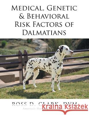 Medical, Genetic & Behavioral Risk Factors of Dalmatians DVM Ross D. Clark 9781499056457 Xlibris Corporation