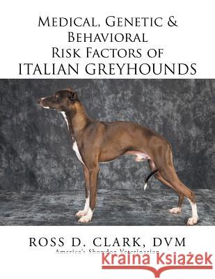 Medical, Genetic & Behavioral Risk Factors of Italian Greyhounds DVM Ross D. Clark 9781499057430 Xlibris Corporation