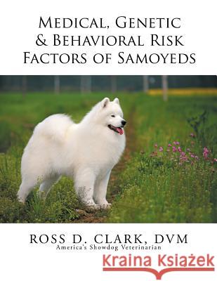 Medical, Genetic & Behavioral Risk Factors of Samoyeds DVM Ross D. Clark 9781499057454 Xlibris Corporation