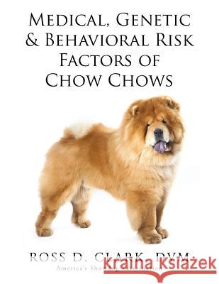 Medical, Genetic & Behavioral Risk Factors of Chow Chows DVM Ross D. Clark 9781499058901 Xlibris Corporation