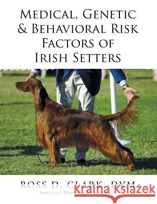 Medical, Genetic & Behavioral Risk Factors of Irish Setters DVM Ross D. Clark 9781499059557 Xlibris Corporation