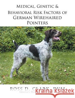 Medical, Genetic & Behavioral Risk Factors of German Wirehaired Pointers DVM Ross D. Clark 9781499059571 Xlibris Corporation