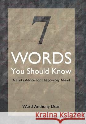 7 Words You Should Know: A Dad's Advice for the Journey Ahead Dean, Ward Anthony 9781499061161 Xlibris Corporation