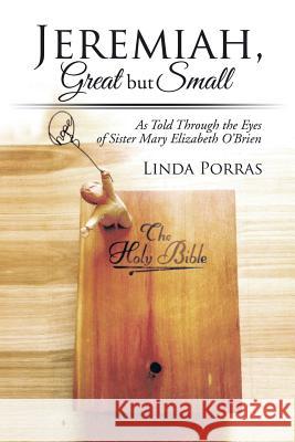 Jeremiah, Great But Small: As Told Through the Eyes of Sister Mary Elizabeth O'Brien Linda Porras 9781499061895