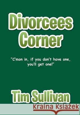 Divorcees Corner: C'mon in, if you don't have one, you'll get one! Sullivan, Tim 9781499063134 Xlibris Corporation