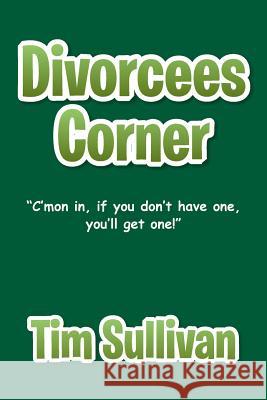 Divorcees Corner: C'mon in, if you don't have one, you'll get one! Sullivan, Tim 9781499063158 Xlibris Corporation