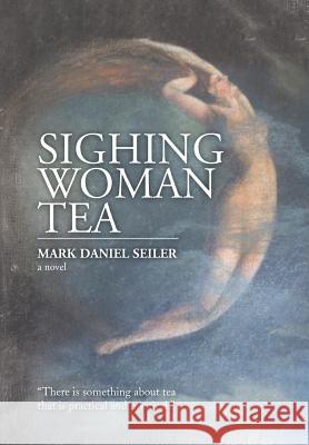 Sighing Woman Tea Mark Daniel Seiler 9781499063622 Xlibris Corporation