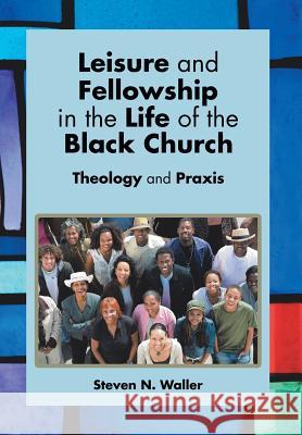 Leisure and Fellowship in the Life of the Black Church: Theology and Praxis Steven N. Waller 9781499064728 Xlibris Corporation