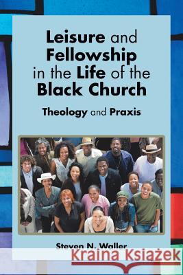 Leisure and Fellowship in the Life of the Black Church: Theology and Praxis Steven N. Waller 9781499064742 Xlibris Corporation