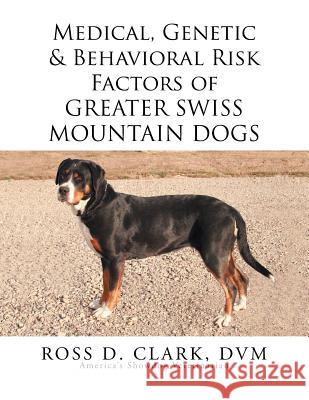 Medical, Genetic & Behavioral Risk Factors of Greater Swiss Mountain Dogs DVM Ross D. Clark 9781499064889 Xlibris Corporation