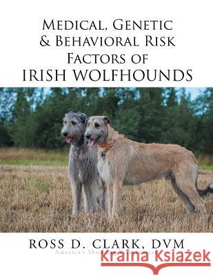 Medical, Genetic & Behavioral Risk Factors of Irish Wolfhounds DVM Ross D. Clark 9781499064957 Xlibris Corporation