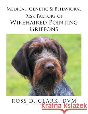 Medical, Genetic & Behavioral Risk Factors of Wirehaired Pointing Griffons DVM Ross D. Clark 9781499065800 Xlibris Corporation