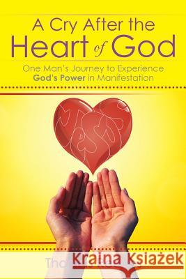 A Cry After the Heart of God: One Man's Journey to Experience God's Power in Manifestation Thomas Reeves 9781499065848