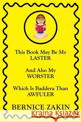 This Book May Be My Laster And Also My Worster Which Is Baddera Than Awfuler Zakin, Bernice 9781499070521