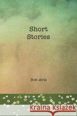 Short Stories Bob Avis 9781499071894 Xlibris Corporation