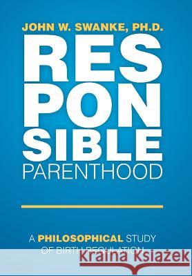 Responsible Parenthood: A Philosophical Study of Birth Regulation Ph. D. John W. Swanke 9781499071986