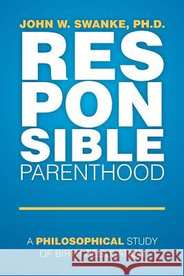 Responsible Parenthood: A Philosophical Study of Birth Regulation Ph. D. John W. Swanke 9781499072006