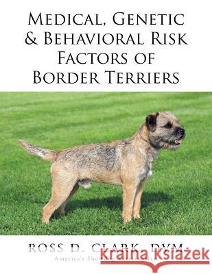 Medical, Genetic & Behavioral Risk Factors of Border Terriers DVM Dr Ross Clark 9781499072839 Xlibris Corporation