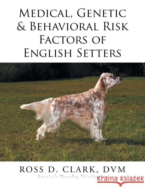 Medical, Genetic & Behavioral Risk Factors of English Setters DVM Ross D. Clark 9781499075052 Xlibris Corporation