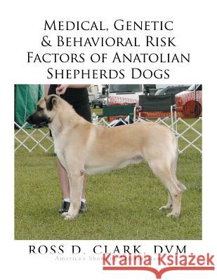 Medical, Genetic & Behavioral Risk Factors of Anatolian Shepherds Dogs DVM Ross D. Clark 9781499075595 Xlibris Corporation