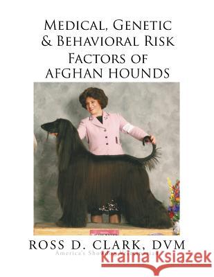 Medical, Genetic & Behavioral Risk Factors of Afghan Hounds DVM Ross D. Clark 9781499076127 Xlibris Corporation