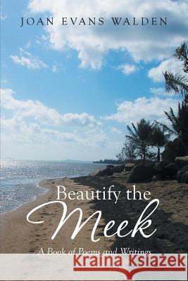 Beautify the Meek: A Book of Poems and Writings Walden, Joan Evans 9781499076905 Xlibris Corporation