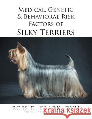 Medical, Genetic & Behavioral Risk Factors of Silky Terriers DVM Ross D. Clark 9781499077018 Xlibris Corporation