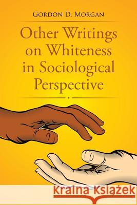 Other Writings on Whiteness in Sociological Perspective Gordon D. Morgan 9781499077155