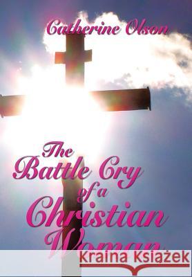 The Battle Cry of a Christian Woman Catherine Olson 9781499077865 Xlibris Corporation