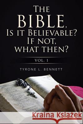 The Bible, Is It Believable? If Not, What Then?: Vol. 1 Bennett, Tyrone 9781499077919