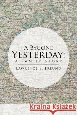 A Bygone Yesterday: A Family Story Freund, Lawrence 9781499078862