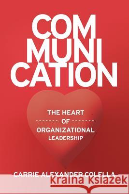 Communication: The Heart of Organizational Leadership Colella, Carrie Alexander 9781499082821