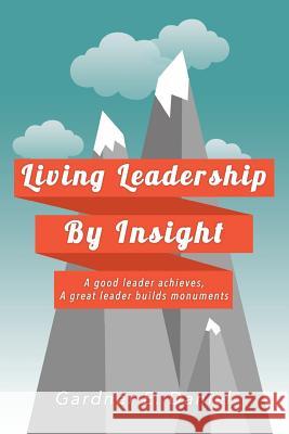 Living Leadership By Insight: A good leader achieves, A great leader builds monuments Daniel, Gardner E. 9781499083088 Xlibris Corporation