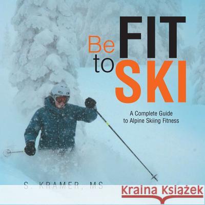 Be Fit to Ski: The Complete Guide to Alpine Skiing Fitness S. Krame 9781499083347 Xlibris Corporation
