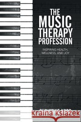 The Music Therapy Profession: Inspiring Health, Wellness, and Joy Christine Korb 9781499084061 Xlibris Corporation