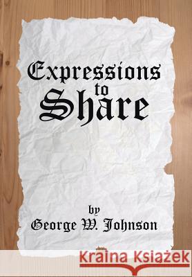 Expressions to Share George W. Johnson 9781499084153 Xlibris Corporation