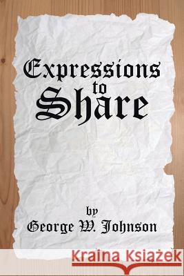 Expressions to Share George W. Johnson 9781499084177 Xlibris Corporation