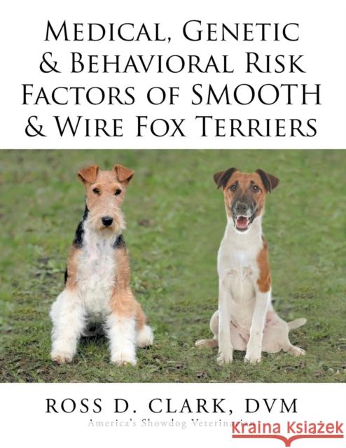 Medical, Genetic & Behavioral Risk Factors of Smooth & Wire Fox Terriers DVM Ross D. Clark 9781499085228 Xlibris Corporation