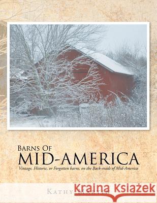 Barns of Mid-America: Vintage, Historic, or Forgotten barns, on the Back-roads of Mid-America Martin, Kathy 9781499085341 Xlibris Corporation
