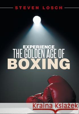 Experiencing the Golden Age of Boxing Steven Losch 9781499085778 Xlibris Corporation