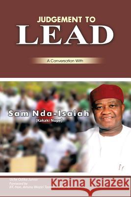Judgment to Lead: A Conversation with Sam Nda-Isaiah (Kakaki Nupe) Uche Odika Junior 9781499085891 Xlibris Corporation