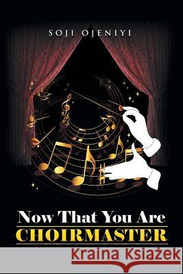 Now That You Are Choirmaster Soji Ojeniyi 9781499086683 Xlibris Corporation