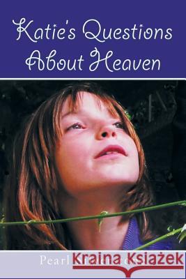 Katie's Questions about Heaven Pearl Silverstone 9781499087260 Xlibris Corporation