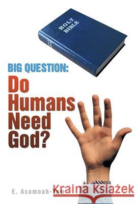 Big Question: Do Humans Need God? E. Asamoah-Yaw 9781499087451 Xlibris Corporation