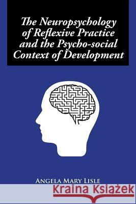 The Neuropsychology of Reflexive Practice and the Psycho-social Context of Development Lisle, Angela Mary 9781499090451