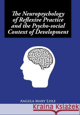 The Neuropsychology of Reflexive Practice and the Psycho-social Context of Development Lisle, Angela Mary 9781499090468